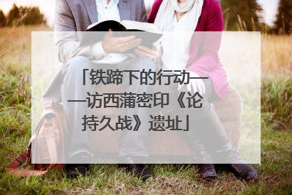 铁蹄下的行动——访西蒲密印《论持久战》遗址