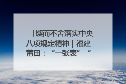 锲而不舍落实中央八项规定精神｜福建莆田：“一张表”“一张图”为基层减轻“数字负担”