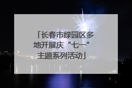 长春市绿园区多地开展庆“七一”主题系列活动