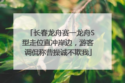 长春龙舟赛一龙舟S型走位直冲岸边，游客调侃称曹操诚不欺我