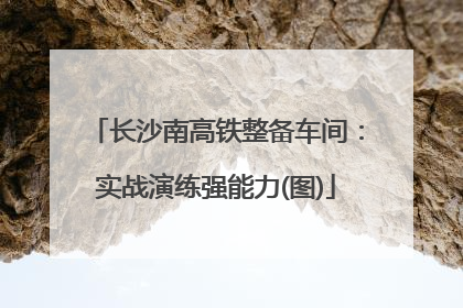 长沙南高铁整备车间：实战演练强能力(图)