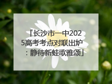 长沙市一中2025高考考点对联出炉：静待新蛙歌雅颂