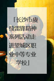 长沙市赓续雷锋精神系列活动走进望城区职业中等专业学校