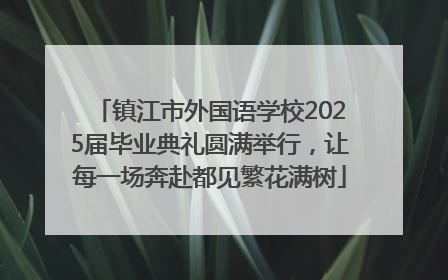 镇江市外国语学校2025届毕业典礼圆满举行，让每一场奔赴都见繁花满树