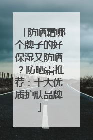 防晒霜哪个牌子的好保湿又防晒？防晒霜推荐：十大优质护肤品牌