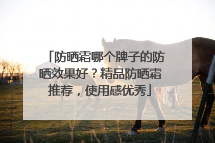 防晒霜哪个牌子的防晒效果好？精品防晒霜推荐，使用感优秀