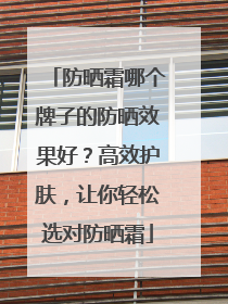 防晒霜哪个牌子的防晒效果好？高效护肤，让你轻松选对防晒霜