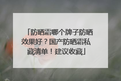 防晒霜哪个牌子防晒效果好？国产防晒霜私藏清单！建议收藏