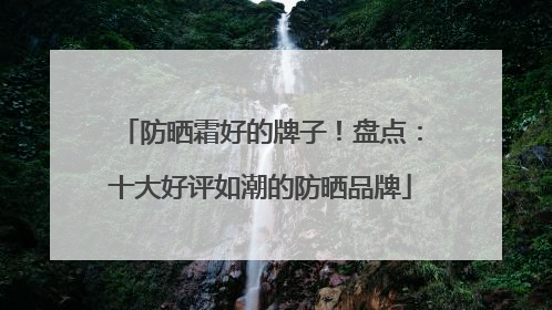 防晒霜好的牌子！盘点：十大好评如潮的防晒品牌