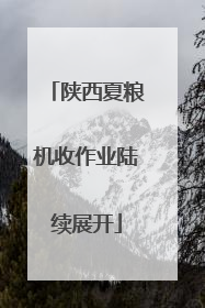 陕西夏粮机收作业陆续展开