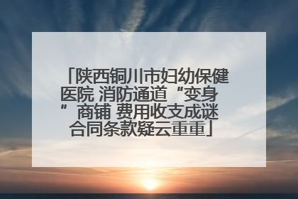 陕西铜川市妇幼保健医院 消防通道“变身”商铺 费用收支成谜 合同条款疑云重重