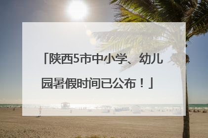 陕西5市中小学、幼儿园暑假时间已公布！