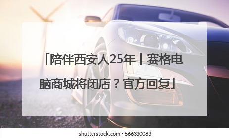 陪伴西安人25年丨赛格电脑商城将闭店？官方回复
