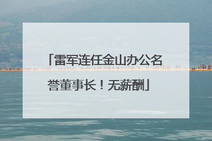 雷军连任金山办公名誉董事长！无薪酬
