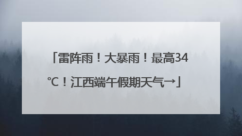 雷阵雨！大暴雨！最高34℃！江西端午假期天气→