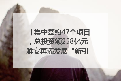 集中签约47个项目，总投资额258亿元 雅安再添发展“新引擎”｜数读西投