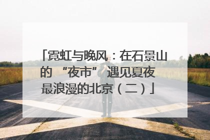 霓虹与晚风：在石景山的 “夜市” 遇见夏夜最浪漫的北京（二）