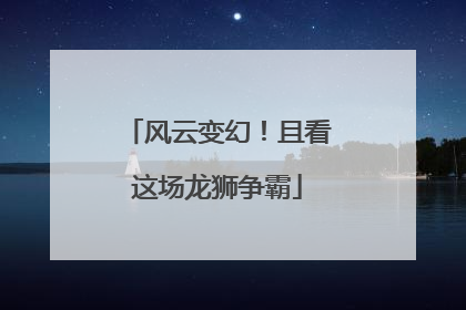 风云变幻！且看这场龙狮争霸