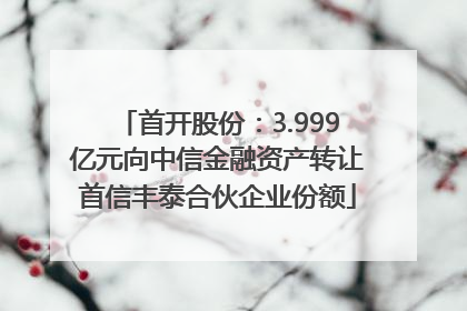 首开股份：3.999亿元向中信金融资产转让首信丰泰合伙企业份额