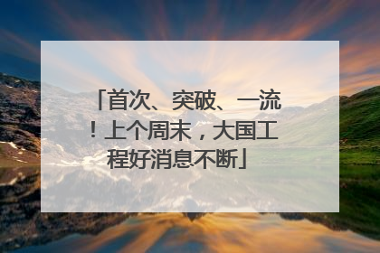 首次、突破、一流！上个周末，大国工程好消息不断