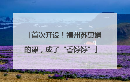 首次开设！福州苏惠娟的课，成了“香饽饽”