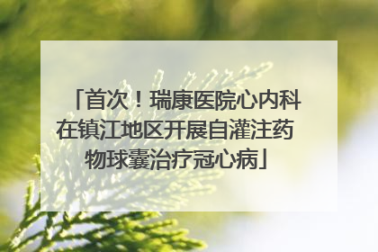 首次！瑞康医院心内科在镇江地区开展自灌注药物球囊治疗冠心病