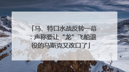 马、特口水战反转一幕：声称要让“龙”飞船退役的马斯克又改口了