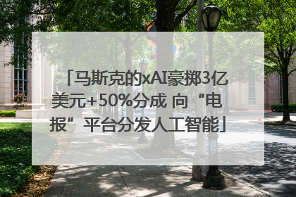 马斯克的xAI豪掷3亿美元+50%分成 向“电报”平台分发人工智能