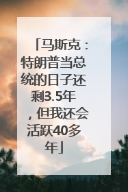 马斯克：特朗普当总统的日子还剩3.5年，但我还会活跃40多年