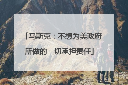 马斯克：不想为美政府所做的一切承担责任