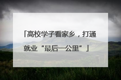 高校学子看家乡，打通就业“最后一公里”