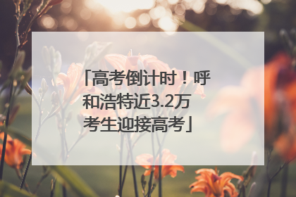 高考倒计时！呼和浩特近3.2万考生迎接高考