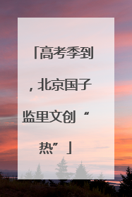 高考季到，北京国子监里文创“热”