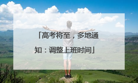 高考将至，多地通知：调整上班时间