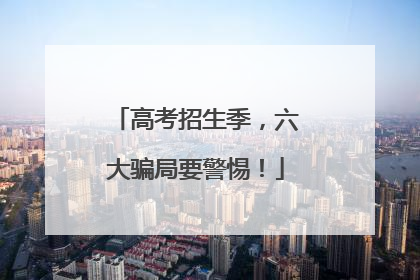 高考招生季，六大骗局要警惕！