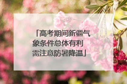 高考期间新疆气象条件总体有利 需注意防暑降温
