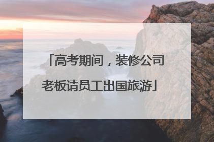 高考期间，装修公司老板请员工出国旅游