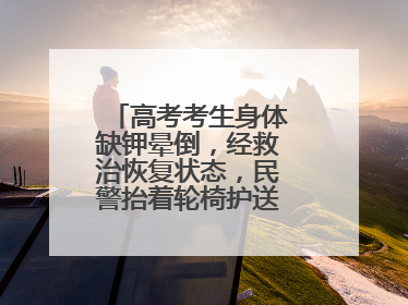 高考考生身体缺钾晕倒，经救治恢复状态，民警抬着轮椅护送考生进考场