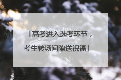 高考进入选考环节，考生转场间隙送祝福