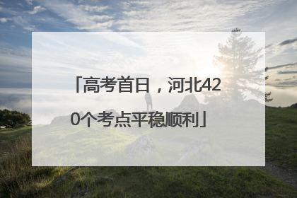 高考首日，河北420个考点平稳顺利