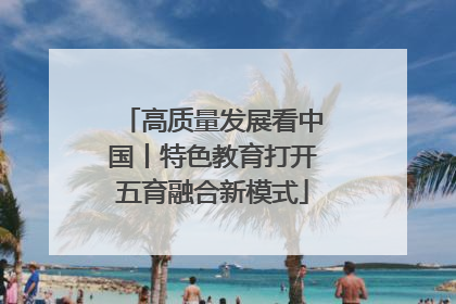 高质量发展看中国丨特色教育打开五育融合新模式