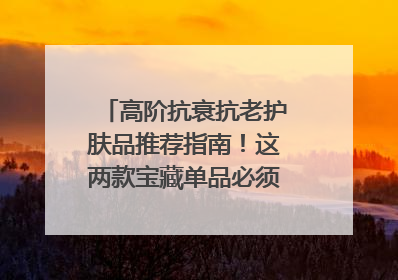 高阶抗衰抗老护肤品推荐指南！这两款宝藏单品必须纳入清单