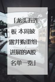 龙头五连板 本周披露并购重组进展的A股名单一览