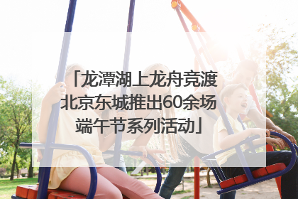 龙潭湖上龙舟竞渡 北京东城推出60余场端午节系列活动