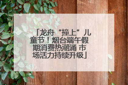 龙舟“撞上”儿童节！烟台端午假期消费热潮涌 市场活力持续升级