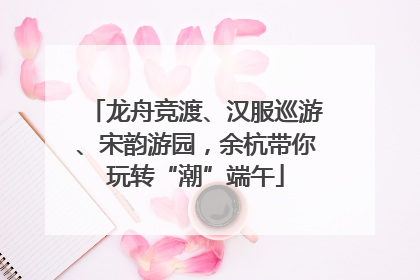 龙舟竞渡、汉服巡游、宋韵游园，余杭带你玩转“潮”端午