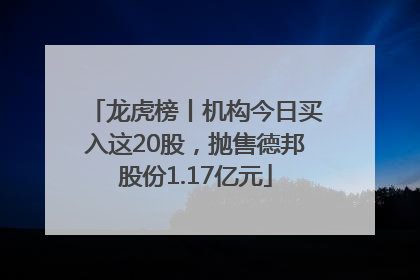 龙虎榜丨机构今日买入这20股，抛售德邦股份1.17亿元