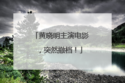 黄晓明主演电影，突然撤档！
