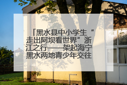 黑水县中小学生“走出阿坝看世界”浙江之行——架起海宁黑水两地青少年交往交流交融新桥梁