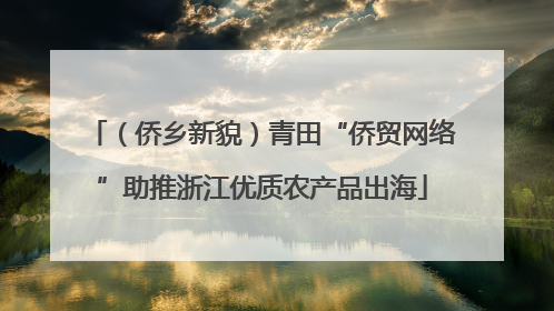 （侨乡新貌）青田“侨贸网络”助推浙江优质农产品出海